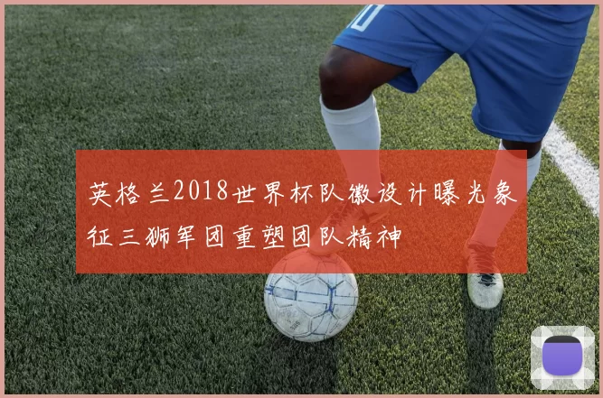 英格兰2018世界杯队徽设计曝光象征三狮军团重塑团队精神