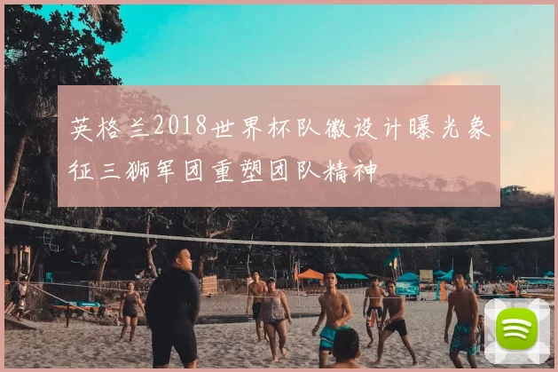 英格兰2018世界杯队徽设计曝光象征三狮军团重塑团队精神