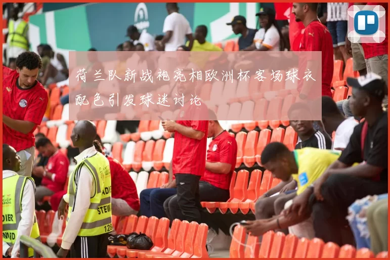 荷兰队新战袍亮相欧洲杯客场球衣配色引发球迷讨论