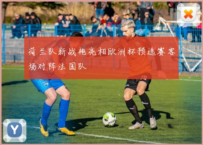 荷兰队新战袍亮相欧洲杯预选赛客场对阵法国队