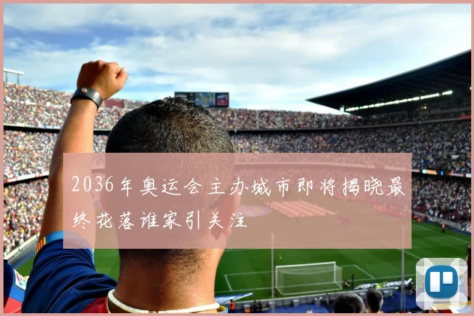 2036年奥运会主办城市即将揭晓最终花落谁家引关注
