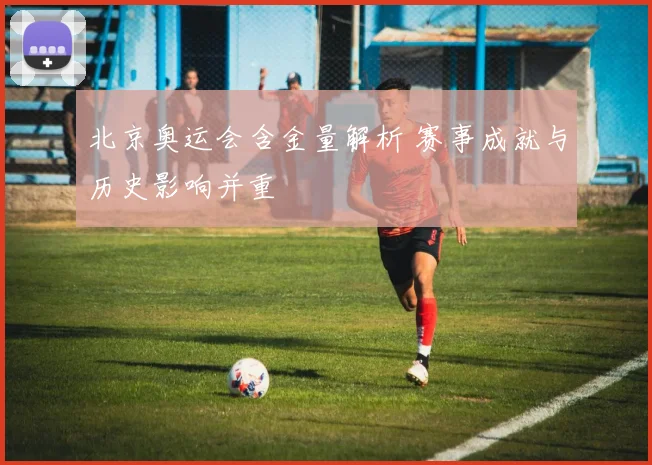 北京奥运会含金量解析 赛事成就与历史影响并重