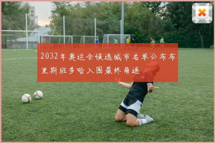 2032年奥运会候选城市名单公布布里斯班多哈入围最终角逐