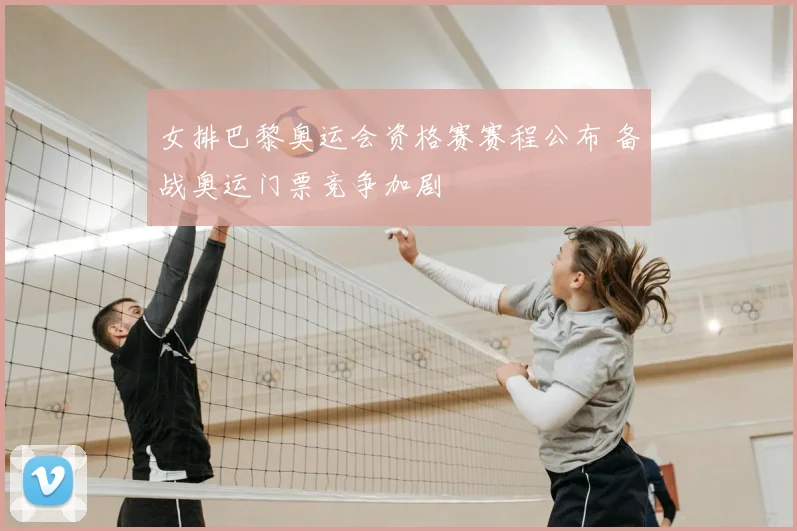 女排巴黎奥运会资格赛赛程公布 备战奥运门票竞争加剧