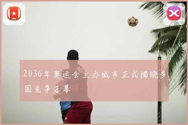 2036年奥运会主办城市正式揭晓多国竞争落幕
