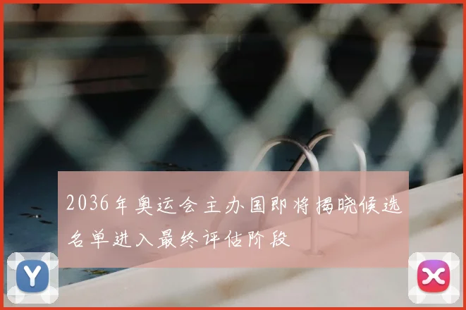 2036年奥运会主办国即将揭晓候选名单进入最终评估阶段