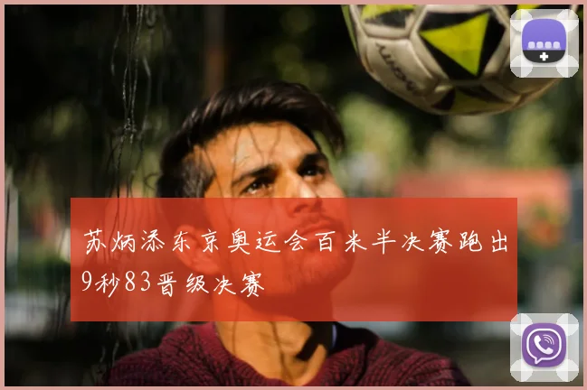 苏炳添东京奥运会百米半决赛跑出9秒83晋级决赛