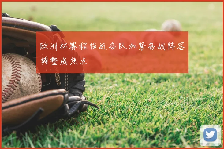 欧洲杯赛程临近各队加紧备战阵容调整成焦点