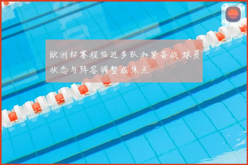 欧洲杯赛程临近多队加紧备战 球员状态与阵容调整成焦点