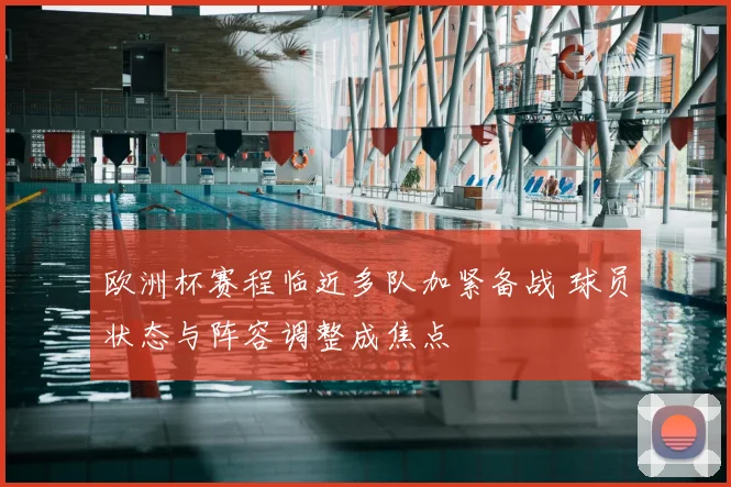欧洲杯赛程临近多队加紧备战 球员状态与阵容调整成焦点