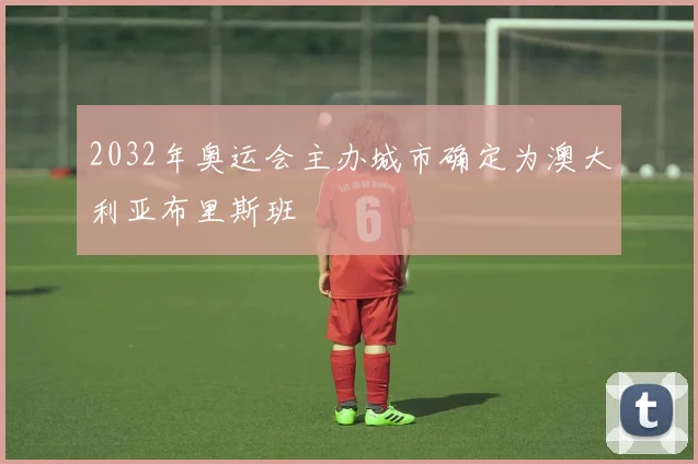 2032年奥运会主办城市确定为澳大利亚布里斯班