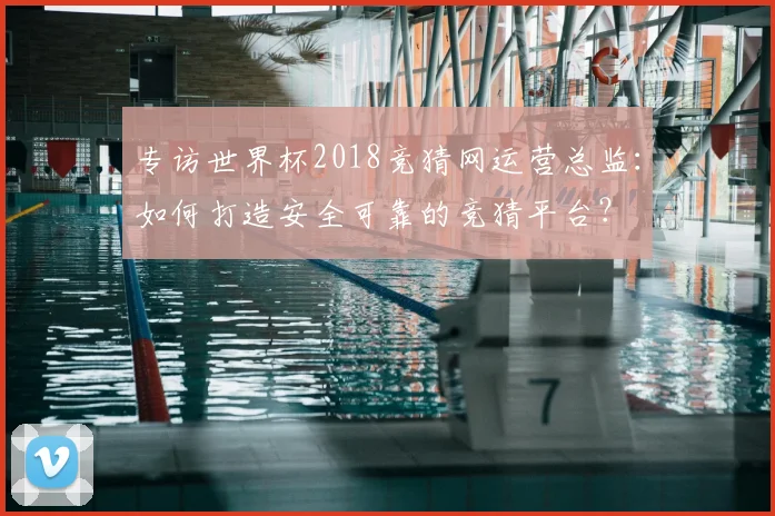 专访世界杯2018竞猜网运营总监:如何打造安全可靠的竞猜平台?