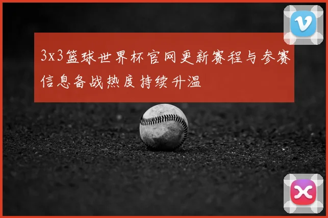 3x3篮球世界杯官网更新赛程与参赛信息备战热度持续升温