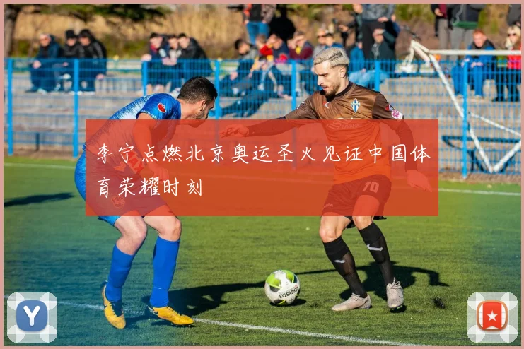 李宁点燃北京奥运圣火见证中国体育荣耀时刻