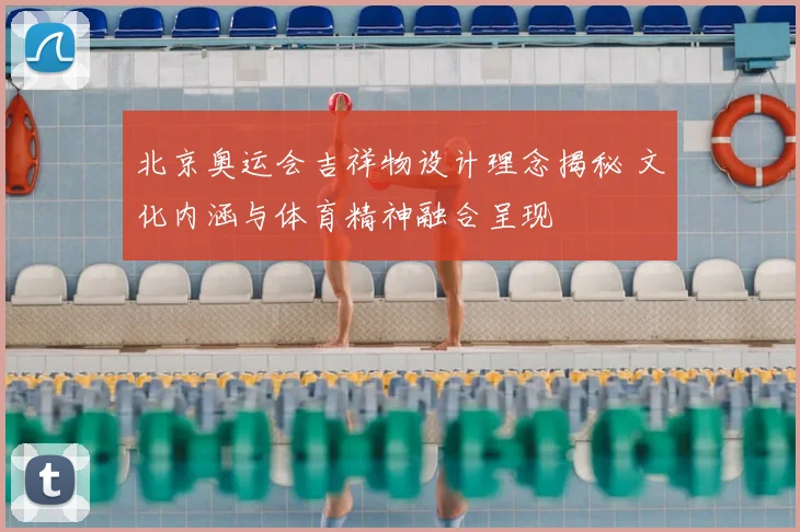 北京奥运会吉祥物设计理念揭秘 文化内涵与体育精神融合呈现